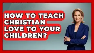 How To Teach Christian Love To Your Children? - Family Matters in Faith