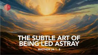 The Subtle Art of Being Led Astray | Matthew 24:1-8 | Michael Teddy | Series on Eschatology - Part 4