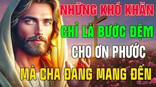 Những Khó Khăn Chỉ Là Bước Đệm Cho Ơn Phước Lớn Lao Mà Cha Đang Mang Đến Với Con -Lắng Nghe Lời Chúa