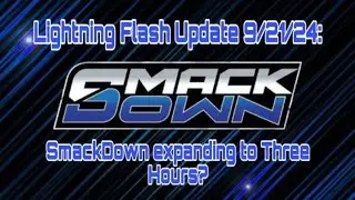 Lightning Flash Update 9/21/24: SmackDown expanding to Three Hours?
