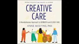Creative Care: A Revolutionary Approach to Dementia and Elder Care by Anne Basting | Full Audiobook
