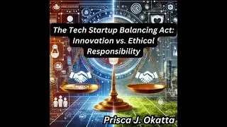 Tech Startup Balancing Act: Innovation vs. Ethical Responsibility - Prisca J. Okatta