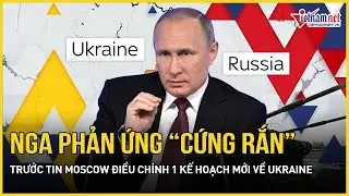 Nga phản ứng “cứng rắn” trước tin Moscow điều chỉnh 1 kế hoạch mới do Mỹ hậu thuẫn về Ukraine