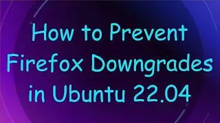 How to Prevent Firefox Downgrades in Ubuntu 22.04