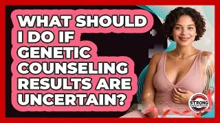 What Should I Do If Genetic Counseling Results Are Uncertain? - Strong Survivors Network