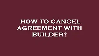 How to cancel agreement with builder?