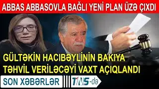 Abbas Abbasovla bağlı plan &uuml;zə &ccedil;ıxdı - G&uuml;ltəkin Hacıbəylinin Bakıya təhvil veriləcəyi vaxt a&ccedil;ıqlandı