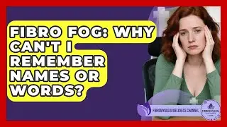 Fibro Fog: Why Can't I Remember Names Or Words? - Fibromyalgia Wellness Channel