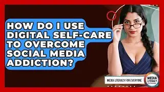 How Do I Use Digital Self-care To Overcome Social Media Addiction? - Media Literacy For Everyone