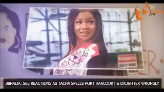 BBNAIJA: SEE REACTIONS AS TACHA SPELLS PORT HARCOURT & DAUGHTER WRONGLY