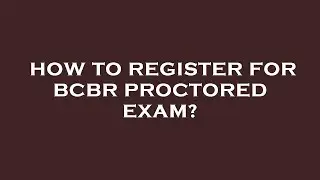 How to register for bcbr proctored exam?