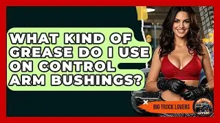 What Kind Of Grease Do I Use On Control Arm Bushings? - Big Truck Lovers