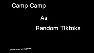 Camp Camp As Random Tiktoks I Have In My Phone
