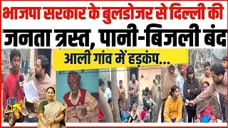 भाजपा सरकार के बुलडोजर से दिल्ली की जनता त्रस्त, पानी-बिजली बंद, आली गाँव में हड़कंप!