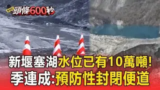 馬太鞍溪新堰塞湖「24小時內恐溢流」！季連成：預防性封閉便道【頭條600秒】