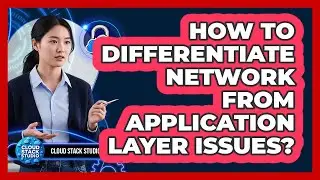 How To Differentiate Network From Application Layer Issues?