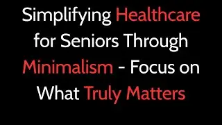 Simplifying Healthcare for Seniors Through Minimalism | Focus on What Truly Matters