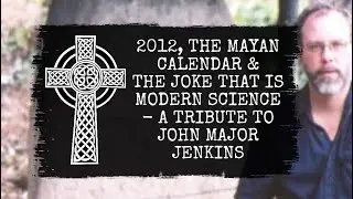 2012, The Mayan Calendar & The Joke That Is Modern Science - A Tribute to John Major Jenkins