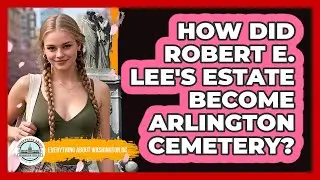 How Did Robert E. Lee's Estate Become Arlington Cemetery?