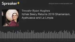 Itzhak Beery Returns 2019 Shamanism, Ayahuasca and La Limpia