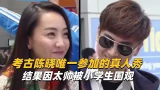 考古陈晓唯一参加的真人秀，结果因太帅被小学生围观