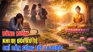 Phật Dạy - Đừng Buồn Khi Bị Đối Xử Tệ Chỉ Cần Sống Tốt, Đời Tự Khắc An Nhiên| Một Ngày An Lành