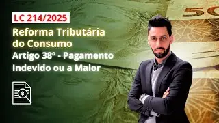 Pagamento Indevido ou a Maior (Art. 38 da LC 214/25) | Reforma Tributária - Artigo a Artigo