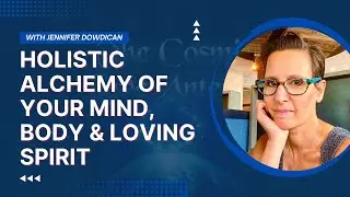 Holistic Alchemy of your Mind, Body & Loving Spirit with Jennifer Dowdican