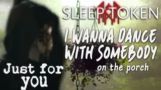 Sleep Token - I Wanna Dance With Somebody, on the porch (just for you) | An Offering