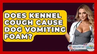 Does Kennel Cough Cause Dog Vomiting Foam? - Ask A Pet Vet
