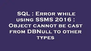 SQL : Error while using SSMS 2016 : Object cannot be cast from DBNull to other types