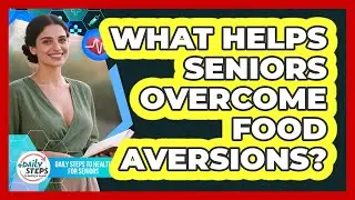 What Helps Seniors Overcome Food Aversions? - Daily Steps to Health For Seniors