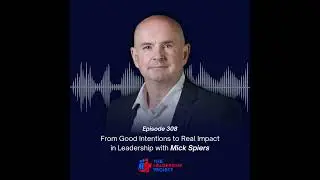 308. From Good Intentions to Real Impact in Leadership with Mick Spiers