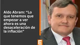 Aldo Abram: “Lo que tenemos que empezar a ver ahora es una desaceleración de la inflación”