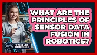 What Are The Principles Of Sensor Data Fusion In Robotics?