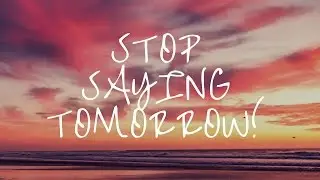 Stop saying Tomorrow!