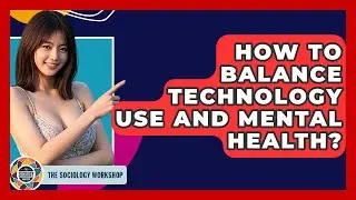 How To Balance Technology Use And Mental Health? - The Sociology Workshop