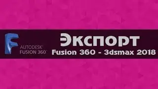 Экспорт Fusion 360 - 3dsmax 2018