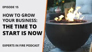 How to Grow Your Business with Outdoor Fire Features: START NOW | Episode 15 | Experts in Fire
