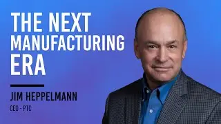 The Next Manufacturing Era + PTC CEO, Jim Heppelmann