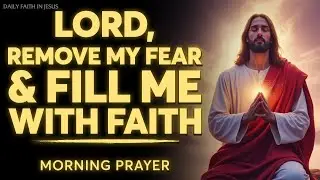 LORD, Remove My Fear & Fill Me With Faith | Morning Prayer for Breakthrough