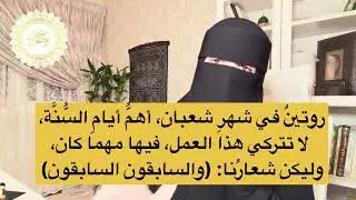 روتينٌ في شهرِ شعبان، أهمُّ أيامِ السُّنَّة، لا تتركي هذا العمل، فيها مهما كان، وليكن شعارُنا