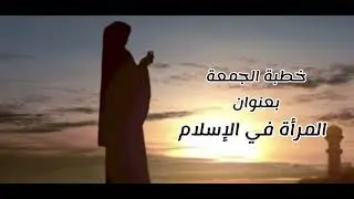 خطبة الجمعة بعنوان ( المرأة في الإسلام ) للشيخ يحيى بن حسن البارقي 