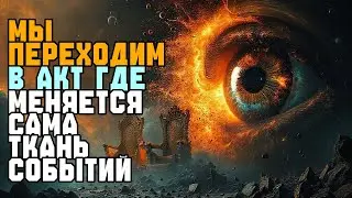 МЫ ПЕРЕХОДИМ В АКТ ГДЕ МЕНЯЕТСЯ САМА ТКАНЬ СОБЫТИЙ