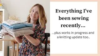 Everything I've been sewing lately | Plus some works in progress and a knitting update
