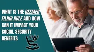 What is The Deemed Filing Rule And How Can It Impact Your Social Security Benefits