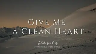 Give Me a Clean Heart - Instrumental Soaking Worship Music / While You Pray