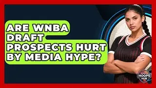 Are WNBA Draft Prospects Hurt By Media Hype? - Womens Hoops Hub
