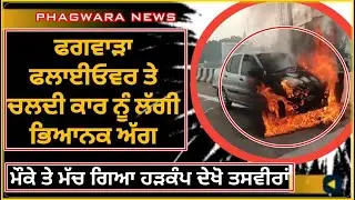 ਫਗਵਾੜਾ ਫਲਾਈਓਵਰ ਤੇ ਚਲਦੀ ਕਾਰ ਨੂੰ ਲੱਗੀ ਭਿਆ-ਨਕ ਅੱ-ਗ