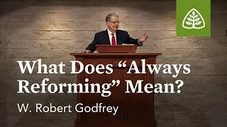 W. Robert Godfrey: What Does &ldquo;Always Reforming&rdquo; Really Mean?